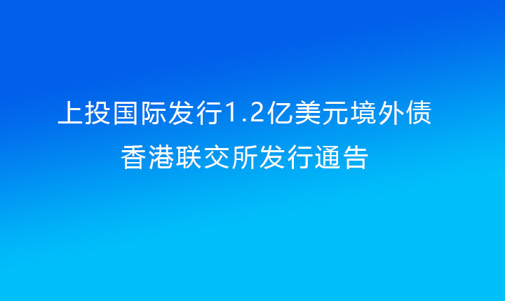 上投国际发行1.2亿美元境外债（0638太阳集团官网提供担保）香港联交所发行通告